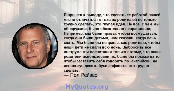 Я пришел к выводу, что сделать ее работой вашей жизни отличаться от ваших родителей не только трудно сделать, это глупая идея. Не все, с чем мы обнаружили, было обязательно неправильно; Например, мы были правы, чтобы