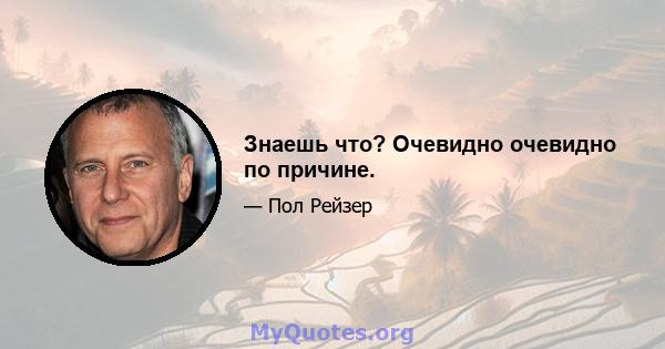 Знаешь что? Очевидно очевидно по причине.