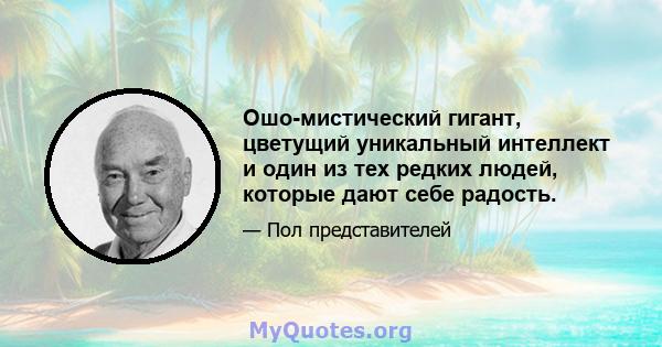 Ошо-мистический гигант, цветущий уникальный интеллект и один из тех редких людей, которые дают себе радость.