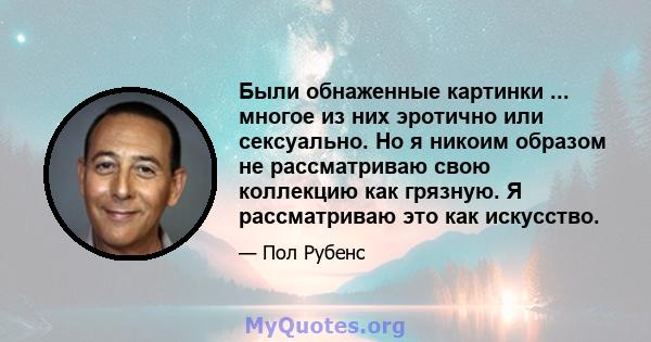 Были обнаженные картинки ... многое из них эротично или сексуально. Но я никоим образом не рассматриваю свою коллекцию как грязную. Я рассматриваю это как искусство.