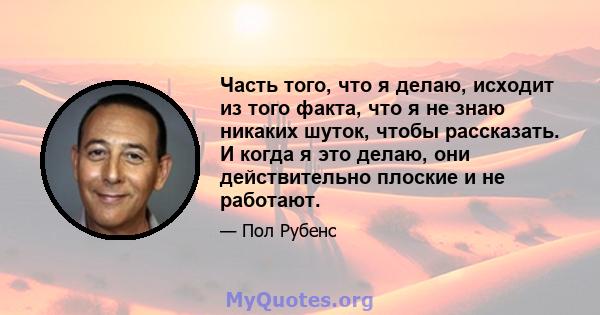 Часть того, что я делаю, исходит из того факта, что я не знаю никаких шуток, чтобы рассказать. И когда я это делаю, они действительно плоские и не работают.