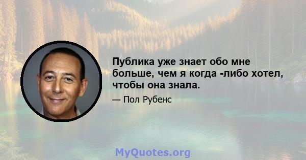 Публика уже знает обо мне больше, чем я когда -либо хотел, чтобы она знала.