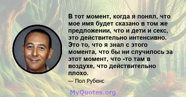 В тот момент, когда я понял, что мое имя будет сказано в том же предложении, что и дети и секс, это действительно интенсивно. Это то, что я знал с этого момента, что бы ни случилось за этот момент, что -то там в