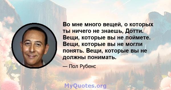 Во мне много вещей, о которых ты ничего не знаешь, Дотти. Вещи, которые вы не поймете. Вещи, которые вы не могли понять. Вещи, которые вы не должны понимать.