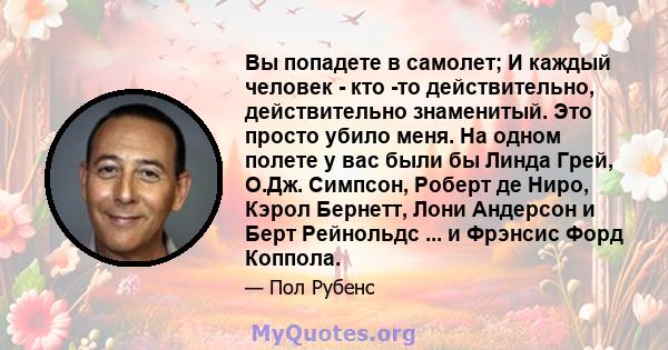 Вы попадете в самолет; И каждый человек - кто -то действительно, действительно знаменитый. Это просто убило меня. На одном полете у вас были бы Линда Грей, О.Дж. Симпсон, Роберт де Ниро, Кэрол Бернетт, Лони Андерсон и