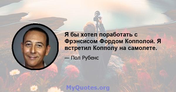 Я бы хотел поработать с Фрэнсисом Фордом Копполой. Я встретил Копполу на самолете.