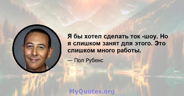 Я бы хотел сделать ток -шоу. Но я слишком занят для этого. Это слишком много работы.