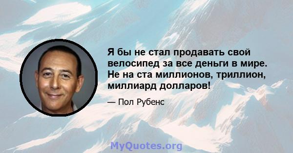 Я бы не стал продавать свой велосипед за все деньги в мире. Не на ста миллионов, триллион, миллиард долларов!