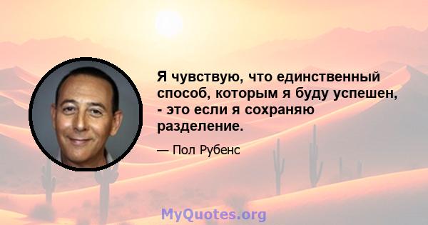 Я чувствую, что единственный способ, которым я буду успешен, - это если я сохраняю разделение.