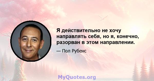 Я действительно не хочу направлять себя, но я, конечно, разорван в этом направлении.