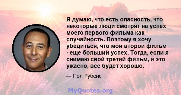 Я думаю, что есть опасность, что некоторые люди смотрят на успех моего первого фильма как случайность. Поэтому я хочу убедиться, что мой второй фильм - еще больший успех. Тогда, если я снимаю свой третий фильм, и это