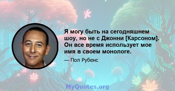 Я могу быть на сегодняшнем шоу, но не с Джонни [Карсоном]. Он все время использует мое имя в своем монологе.