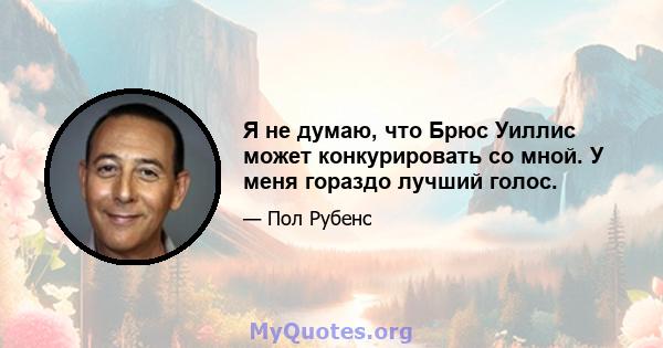 Я не думаю, что Брюс Уиллис может конкурировать со мной. У меня гораздо лучший голос.