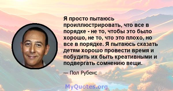 Я просто пытаюсь проиллюстрировать, что все в порядке - не то, чтобы это было хорошо, не то, что это плохо, но все в порядке. Я пытаюсь сказать детям хорошо провести время и побудить их быть креативными и подвергать