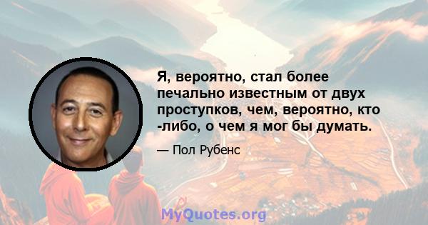 Я, вероятно, стал более печально известным от двух проступков, чем, вероятно, кто -либо, о чем я мог бы думать.