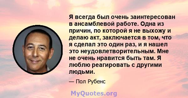 Я всегда был очень заинтересован в ансамблевой работе. Одна из причин, по которой я не выхожу и делаю акт, заключается в том, что я сделал это один раз, и я нашел это неудовлетворительным. Мне не очень нравится быть