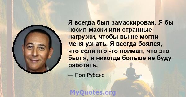 Я всегда был замаскирован. Я бы носил маски или странные нагрузки, чтобы вы не могли меня узнать. Я всегда боялся, что если кто -то поймал, что это был я, я никогда больше не буду работать.