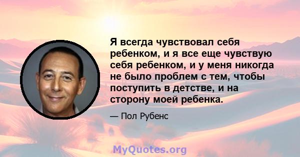 Я всегда чувствовал себя ребенком, и я все еще чувствую себя ребенком, и у меня никогда не было проблем с тем, чтобы поступить в детстве, и на сторону моей ребенка.