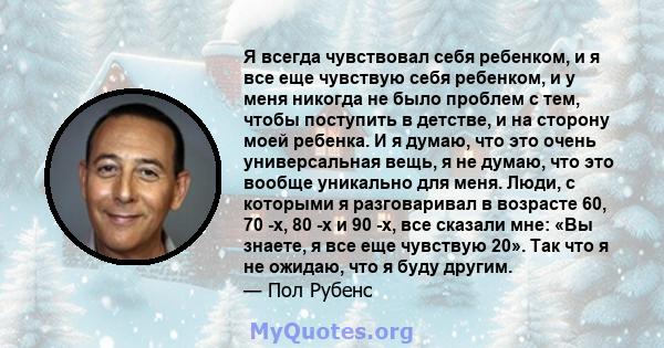 Я всегда чувствовал себя ребенком, и я все еще чувствую себя ребенком, и у меня никогда не было проблем с тем, чтобы поступить в детстве, и на сторону моей ребенка. И я думаю, что это очень универсальная вещь, я не