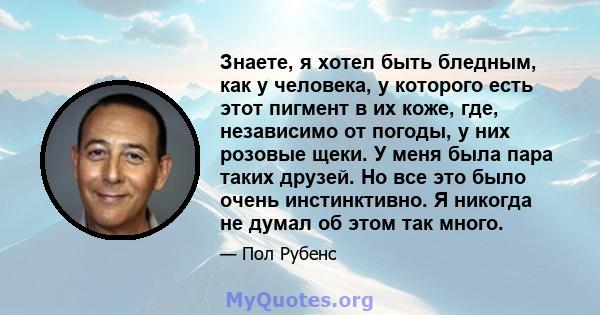 Знаете, я хотел быть бледным, как у человека, у которого есть этот пигмент в их коже, где, независимо от погоды, у них розовые щеки. У меня была пара таких друзей. Но все это было очень инстинктивно. Я никогда не думал