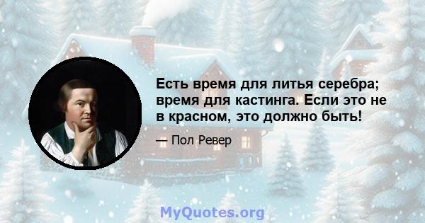 Есть время для литья серебра; время для кастинга. Если это не в красном, это должно быть!