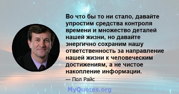 Во что бы то ни стало, давайте упростим средства контроля времени и множество деталей нашей жизни, но давайте энергично сохраним нашу ответственность за направление нашей жизни к человеческим достижениям, а не чистое