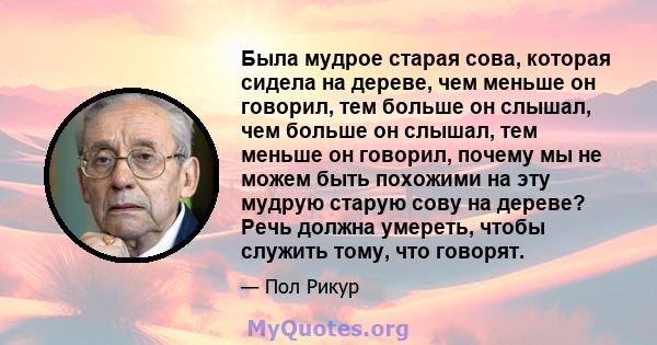 Была мудрое старая сова, которая сидела на дереве, чем меньше он говорил, тем больше он слышал, чем больше он слышал, тем меньше он говорил, почему мы не можем быть похожими на эту мудрую старую сову на дереве? Речь