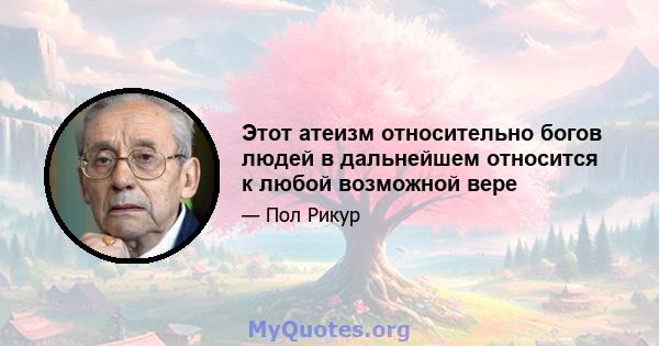 Этот атеизм относительно богов людей в дальнейшем относится к любой возможной вере