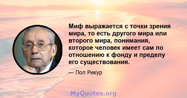 Миф выражается с точки зрения мира, то есть другого мира или второго мира, понимания, которое человек имеет сам по отношению к фонду и пределу его существования.