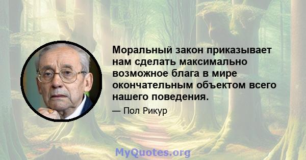 Моральный закон приказывает нам сделать максимально возможное блага в мире окончательным объектом всего нашего поведения.