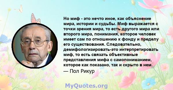 Но миф - это нечто иное, как объяснение мира, истории и судьбы. Миф выражается с точки зрения мира, то есть другого мира или второго мира, понимания, которое человек имеет сам по отношению к фонду и пределу его