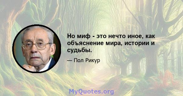 Но миф - это нечто иное, как объяснение мира, истории и судьбы.