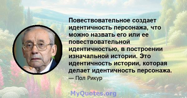 Повествовательное создает идентичность персонажа, что можно назвать его или ее повествовательной идентичностью, в построении изначальной истории. Это идентичность истории, которая делает идентичность персонажа.