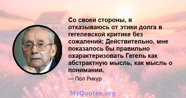 Со своей стороны, я отказываюсь от этики долга в гегелевской критике без сожалений; Действительно, мне показалось бы правильно охарактеризовать Гегель как абстрактную мысль, как мысль о понимании.