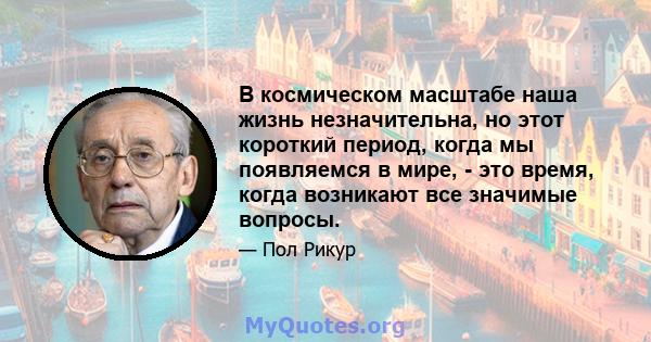 В космическом масштабе наша жизнь незначительна, но этот короткий период, когда мы появляемся в мире, - это время, когда возникают все значимые вопросы.