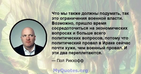 Что мы также должны подумать, так это ограничения военной власти. Возможно, пришло время сосредоточиться на экономических вопросах и больше всего политических вопросов, потому что политический провал в Ираке сейчас