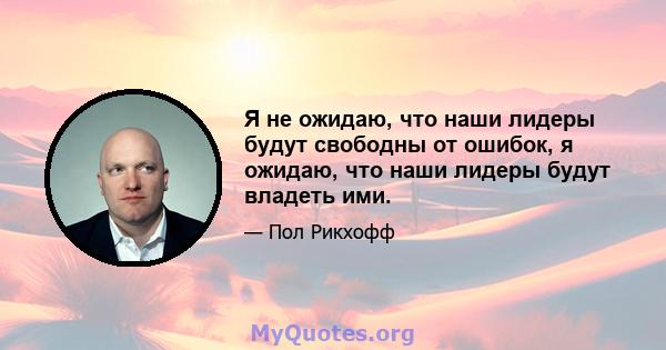 Я не ожидаю, что наши лидеры будут свободны от ошибок, я ожидаю, что наши лидеры будут владеть ими.