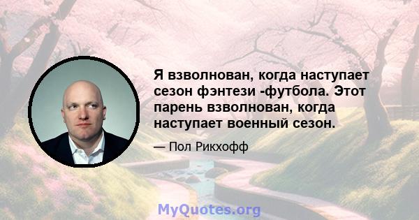 Я взволнован, когда наступает сезон фэнтези -футбола. Этот парень взволнован, когда наступает военный сезон.