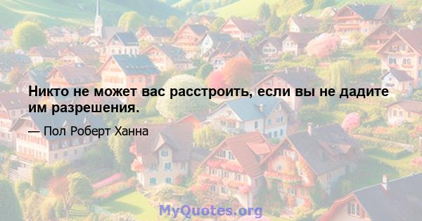 Никто не может вас расстроить, если вы не дадите им разрешения.