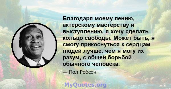 Благодаря моему пению, актерскому мастерству и выступлению, я хочу сделать кольцо свободы. Может быть, я смогу прикоснуться к сердцам людей лучше, чем я могу их разум, с общей борьбой обычного человека.