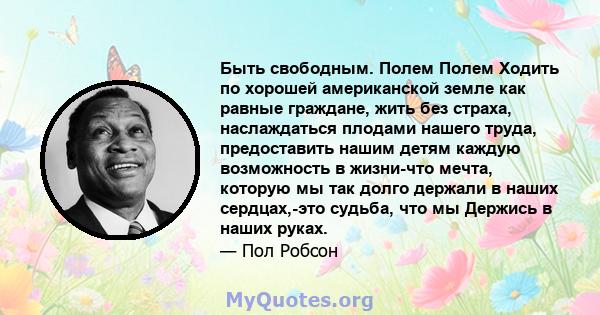 Быть свободным. Полем Полем Ходить по хорошей американской земле как равные граждане, жить без страха, наслаждаться плодами нашего труда, предоставить нашим детям каждую возможность в жизни-что мечта, которую мы так