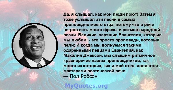 Да, я слышал, как мои люди поют! Затем я тоже услышал эти песни в самых проповедях моего отца, потому что в речи негров есть много фразы и ритмов народной песни. Великие, парящие Евангелия, которые мы любим, - это