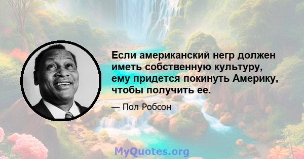 Если американский негр должен иметь собственную культуру, ему придется покинуть Америку, чтобы получить ее.