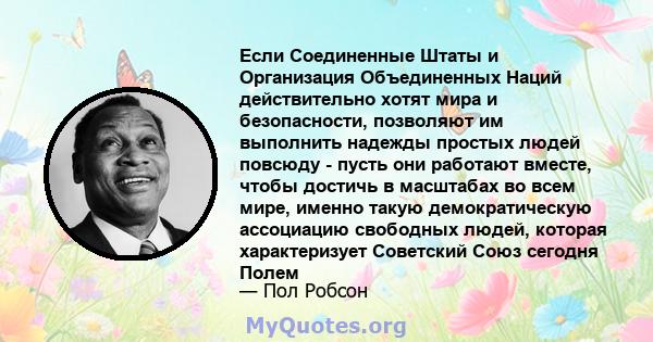 Если Соединенные Штаты и Организация Объединенных Наций действительно хотят мира и безопасности, позволяют им выполнить надежды простых людей повсюду - пусть они работают вместе, чтобы достичь в масштабах во всем мире,