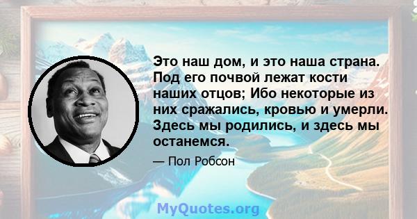 Это наш дом, и это наша страна. Под его почвой лежат кости наших отцов; Ибо некоторые из них сражались, кровью и умерли. Здесь мы родились, и здесь мы останемся.