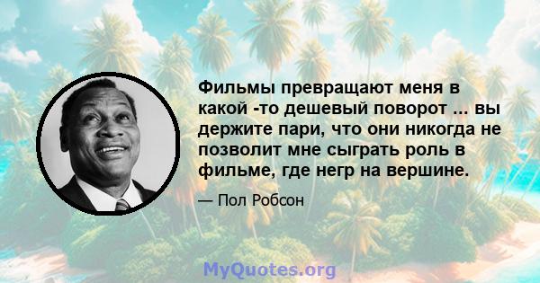 Фильмы превращают меня в какой -то дешевый поворот ... вы держите пари, что они никогда не позволит мне сыграть роль в фильме, где негр на вершине.