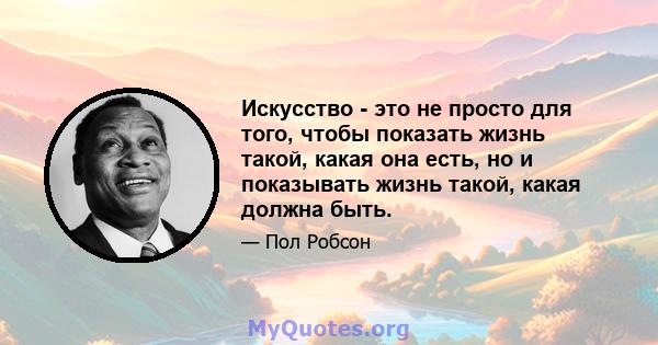 Искусство - это не просто для того, чтобы показать жизнь такой, какая она есть, но и показывать жизнь такой, какая должна быть.