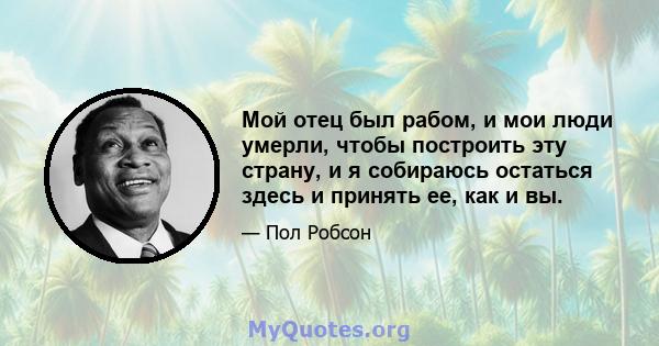 Мой отец был рабом, и мои люди умерли, чтобы построить эту страну, и я собираюсь остаться здесь и принять ее, как и вы.