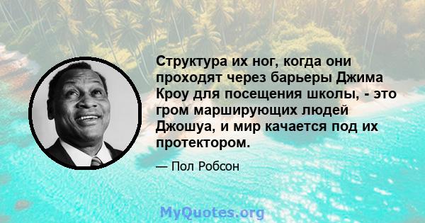 Структура их ног, когда они проходят через барьеры Джима Кроу для посещения школы, - это гром марширующих людей Джошуа, и мир качается под их протектором.