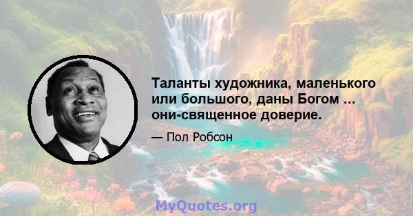 Таланты художника, маленького или большого, даны Богом ... они-священное доверие.